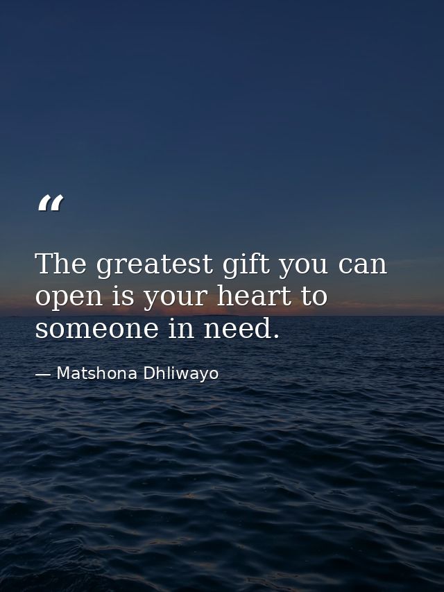 The greatest gift you can open is your heart to someone in need. — Matshona Dhliwayo