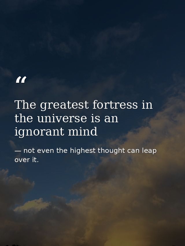 The greatest fortress in the universe is an ignorant mind — not even the highest thought can leap over it.