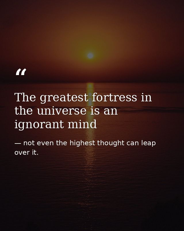 The greatest fortress in the universe is an ignorant mind — not even the highest thought can leap over it.