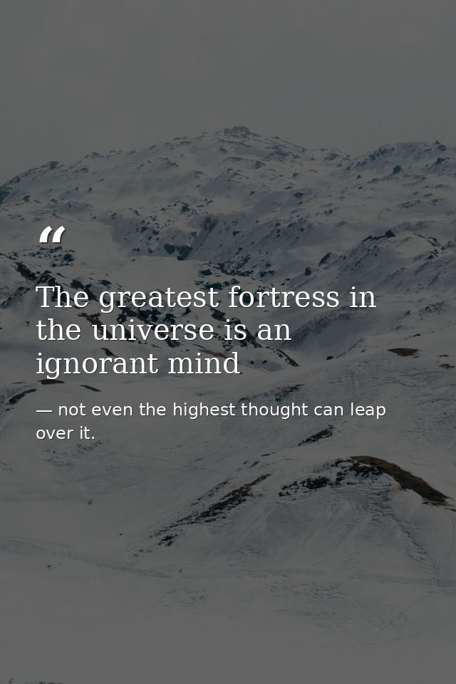 The greatest fortress in the universe is an ignorant mind — not even the highest thought can leap over it.