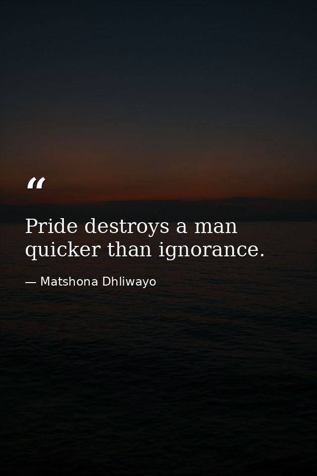 Pride destroys a man quicker than ignorance. — Matshona Dhliwayo