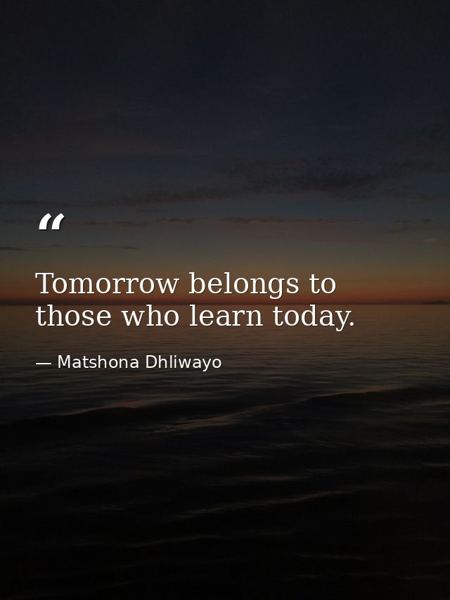 Tomorrow belongs to those who learn today. — Matshona Dhliwayo