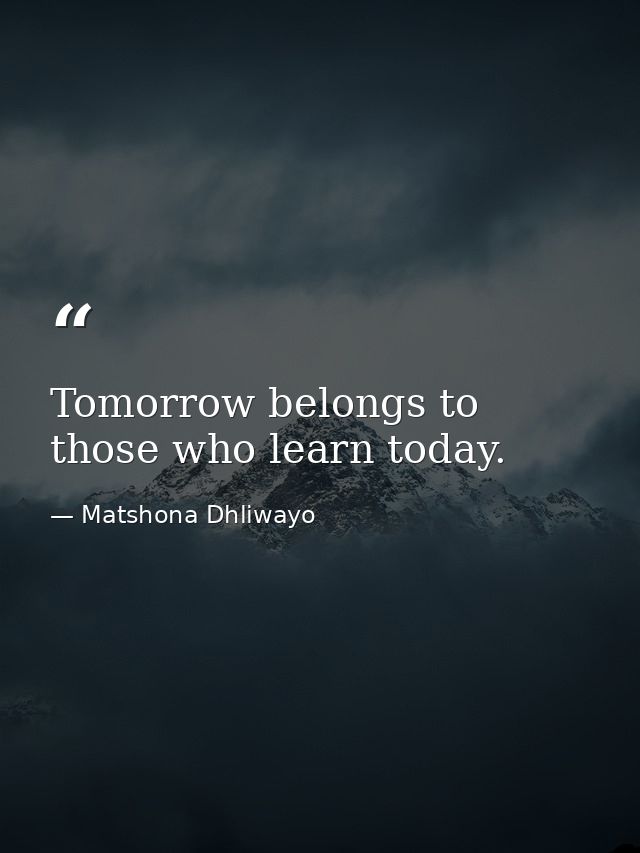 Tomorrow belongs to those who learn today. — Matshona Dhliwayo