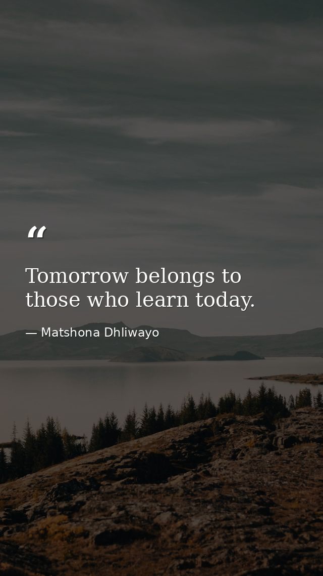 Tomorrow belongs to those who learn today. — Matshona Dhliwayo