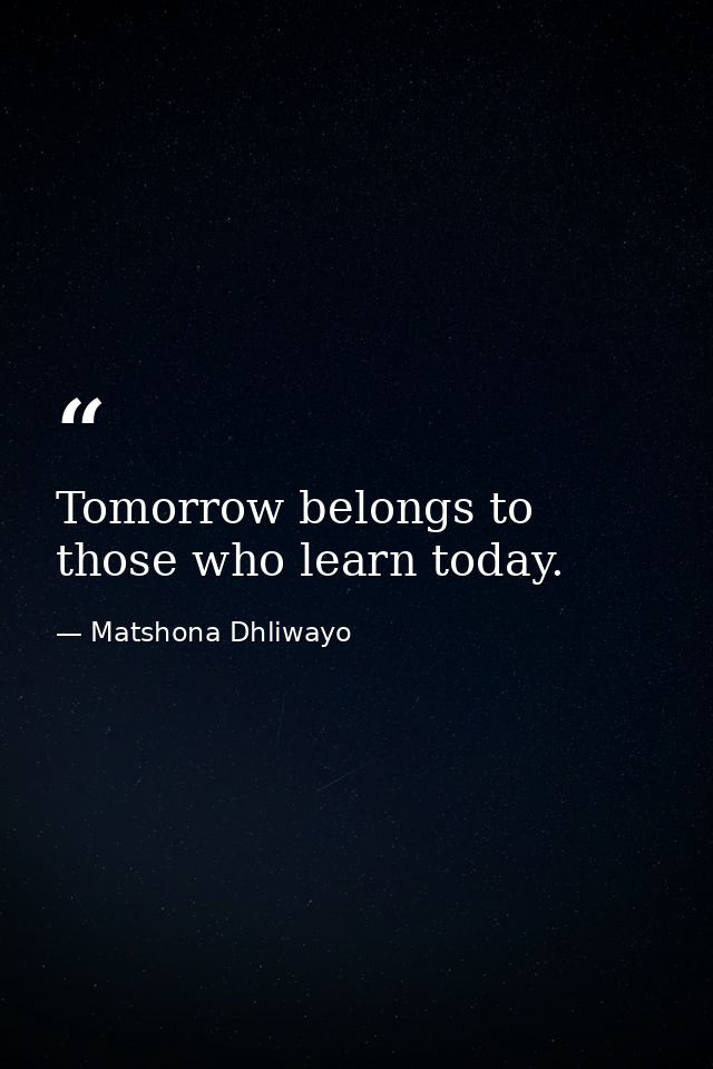 Tomorrow belongs to those who learn today. — Matshona Dhliwayo
