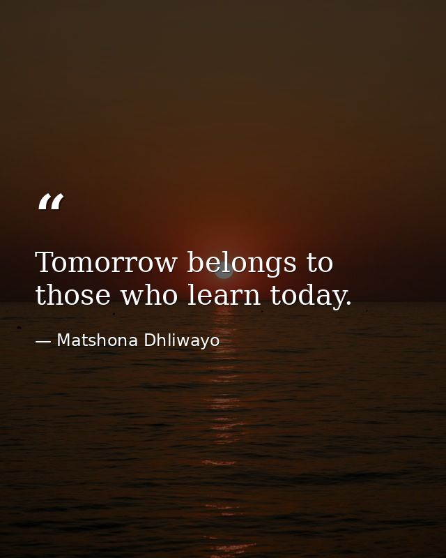 Tomorrow belongs to those who learn today. — Matshona Dhliwayo