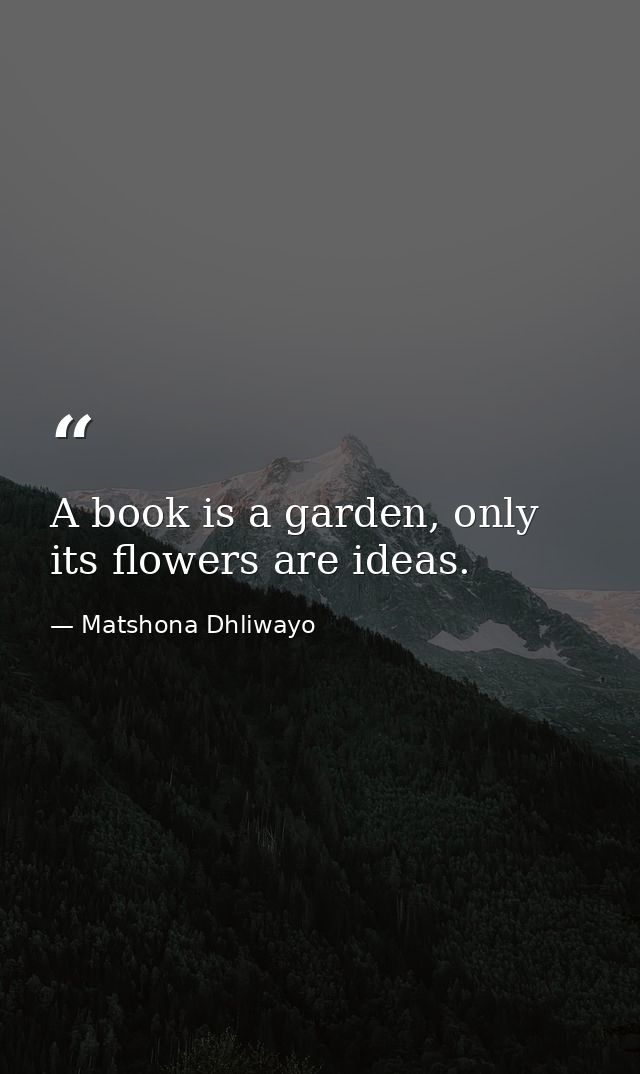A book is a garden, only its flowers are ideas. — Matshona Dhliwayo