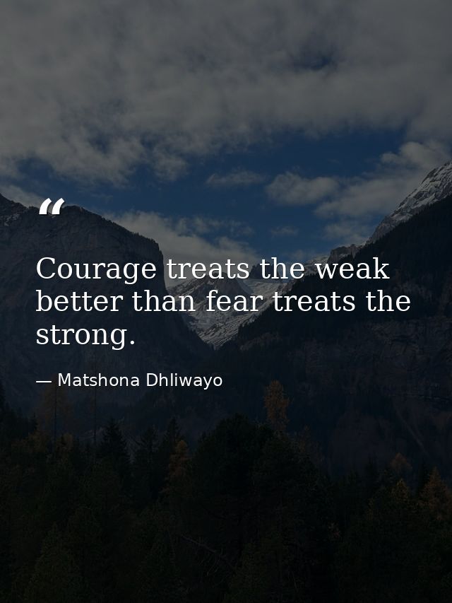 Courage treats the weak better than fear treats the strong. — Matshona Dhliwayo