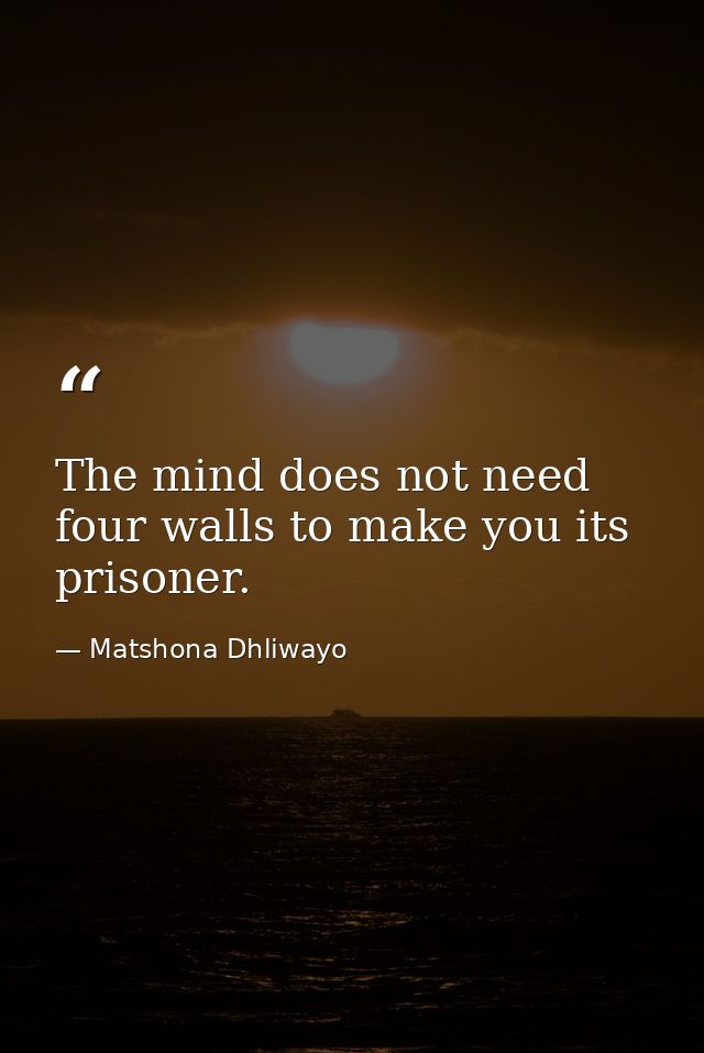 The mind does not need four walls to make you its prisoner. — Matshona Dhliwayo