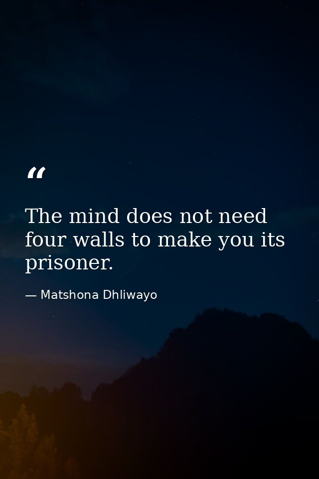 The mind does not need four walls to make you its prisoner. — Matshona Dhliwayo
