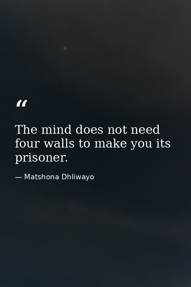 The mind does not need four walls to make you its prisoner. — Matshona Dhliwayo