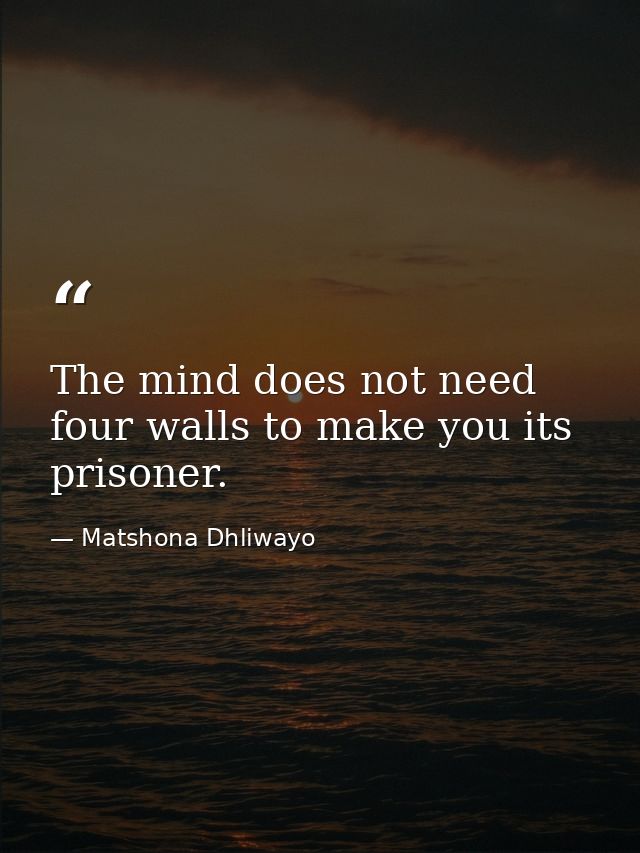 The mind does not need four walls to make you its prisoner. — Matshona Dhliwayo
