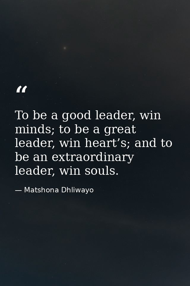 To be a good leader, win minds; to be a great leader, win heart’s; and to be an extraordinary leader, win souls. — Matshona Dhliwayo