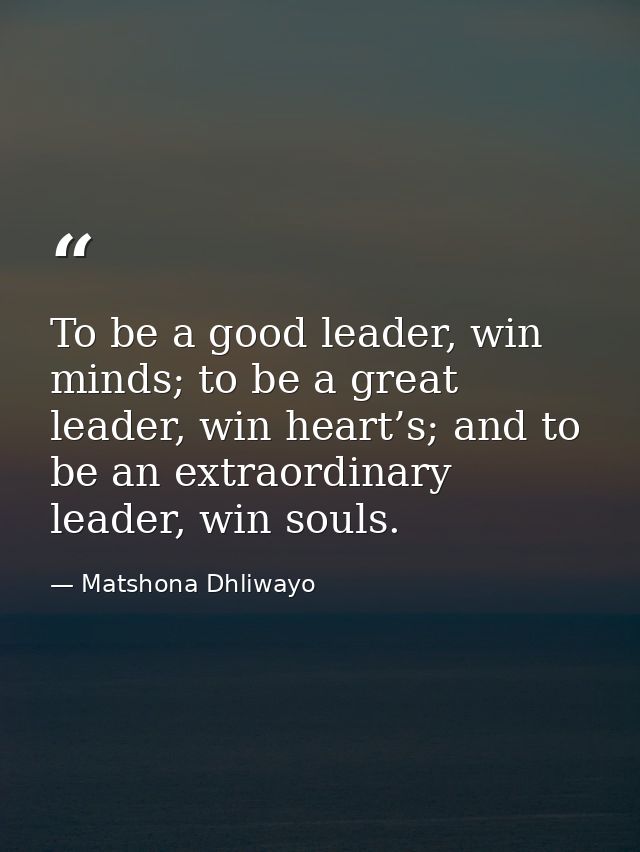 To be a good leader, win minds; to be a great leader, win heart’s; and to be an extraordinary leader, win souls. — Matshona Dhliwayo
