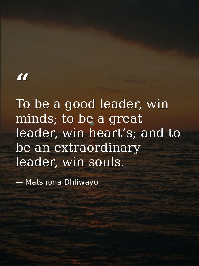To be a good leader, win minds; to be a great leader, win heart’s; and to be an extraordinary leader, win souls. — Matshona Dhliwayo