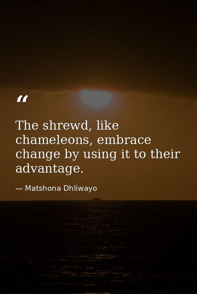 The shrewd, like chameleons, embrace change by using it to their advantage. — Matshona Dhliwayo
