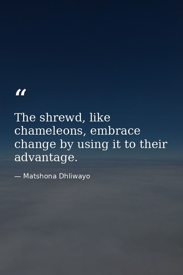 The shrewd, like chameleons, embrace change by using it to their advantage. — Matshona Dhliwayo