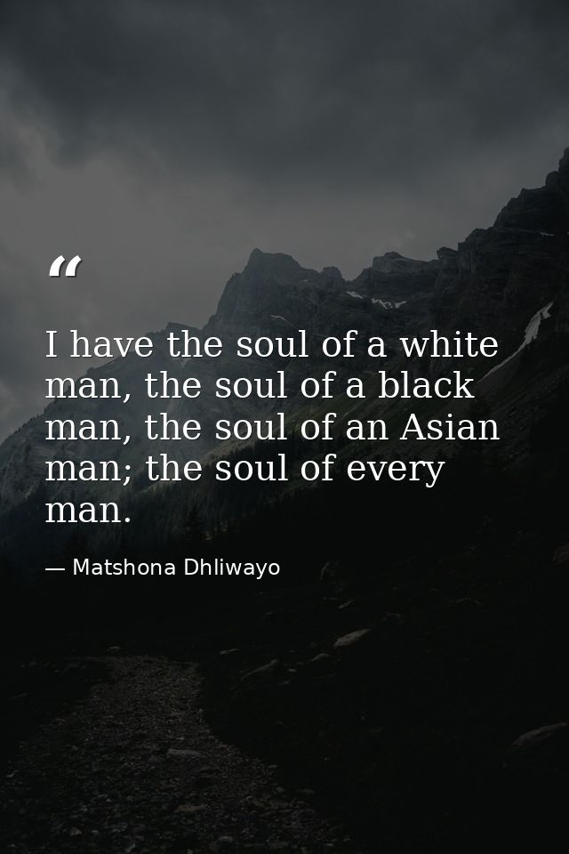 I have the soul of a white man, the soul of a black man, the soul of an Asian man; the soul of every man. — Matshona Dhliwayo