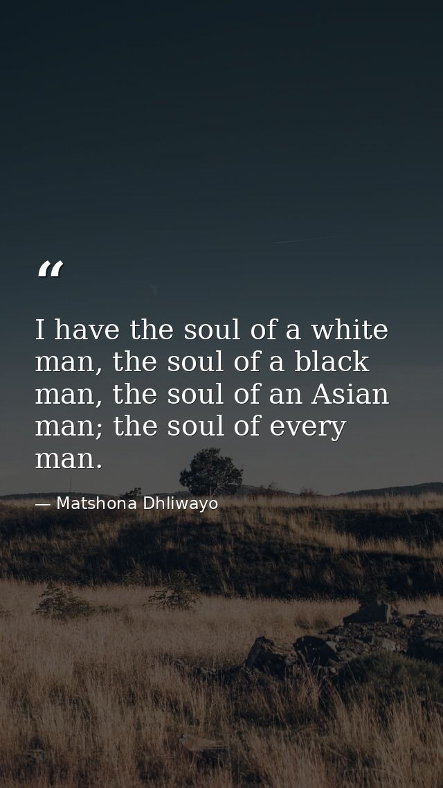I have the soul of a white man, the soul of a black man, the soul of an Asian man; the soul of every man. — Matshona Dhliwayo