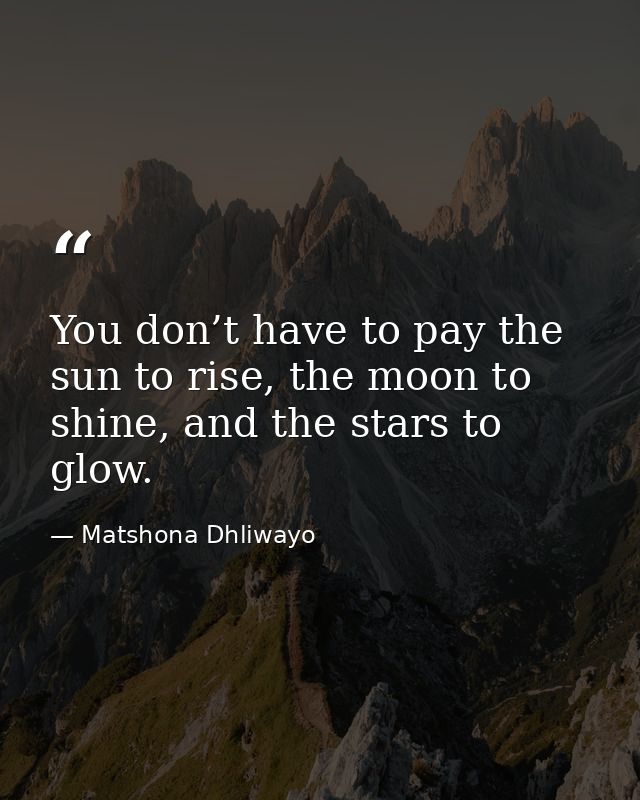 You don’t have to pay the sun to rise, the moon to shine, and the stars to glow. — Matshona Dhliwayo