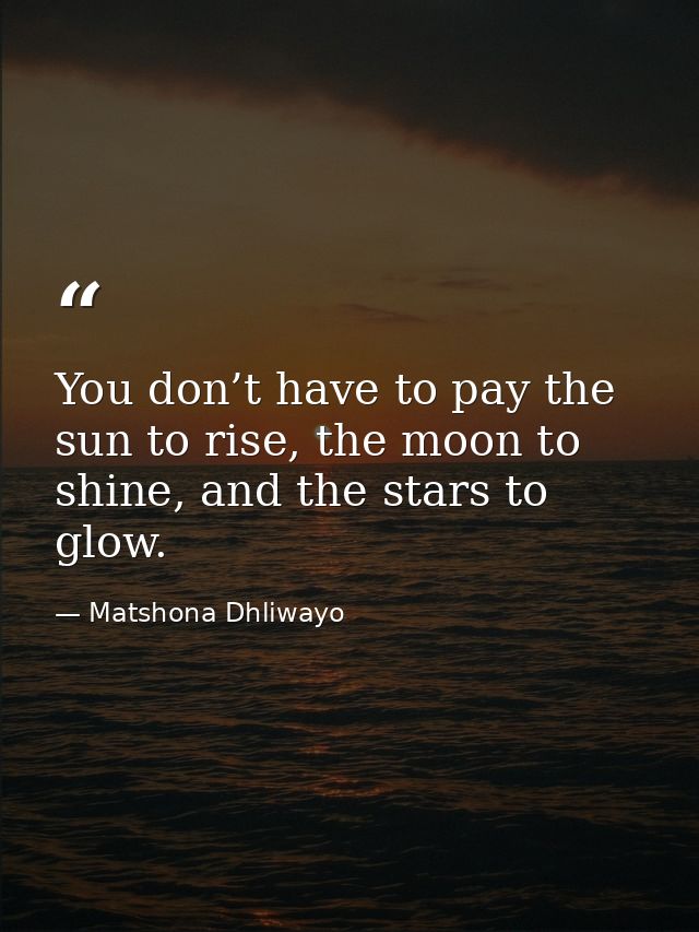 You don’t have to pay the sun to rise, the moon to shine, and the stars to glow. — Matshona Dhliwayo