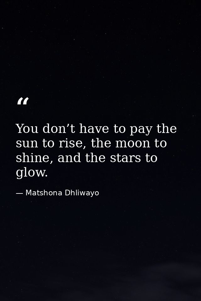 You don’t have to pay the sun to rise, the moon to shine, and the stars to glow. — Matshona Dhliwayo