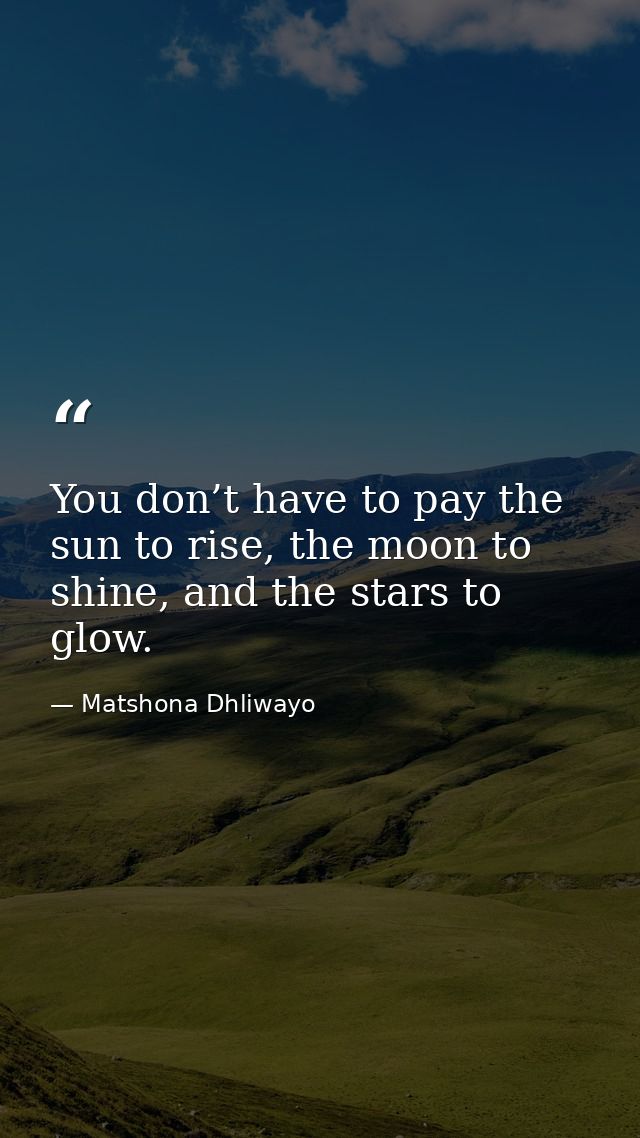 You don’t have to pay the sun to rise, the moon to shine, and the stars to glow. — Matshona Dhliwayo