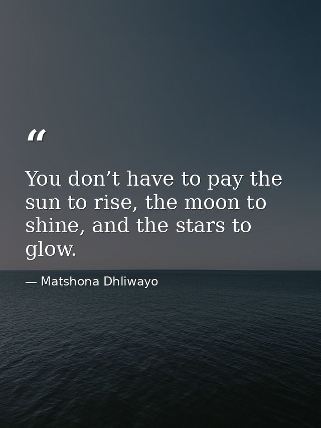 You don’t have to pay the sun to rise, the moon to shine, and the stars to glow. — Matshona Dhliwayo