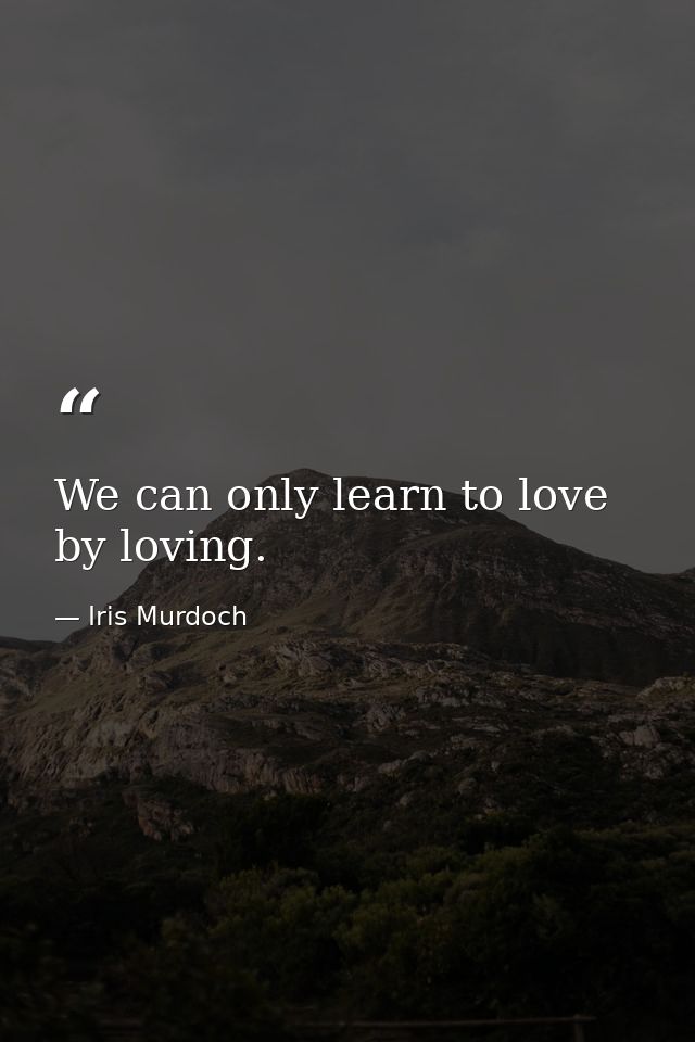 We can only learn to love by loving. — Iris Murdoch