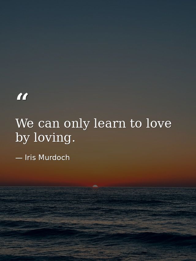 We can only learn to love by loving. — Iris Murdoch