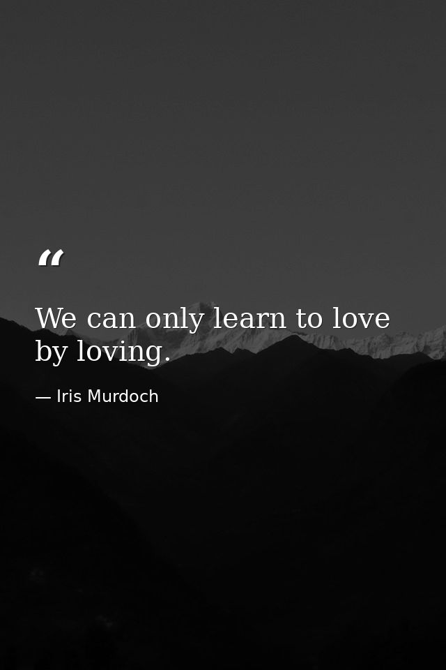 We can only learn to love by loving. — Iris Murdoch