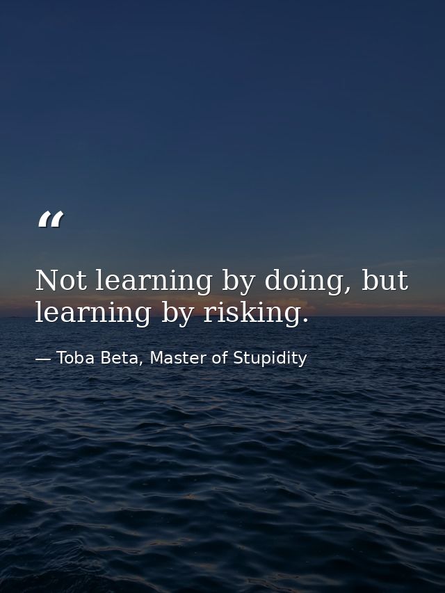Not learning by doing, but learning by risking. — Toba Beta, Master of Stupidity