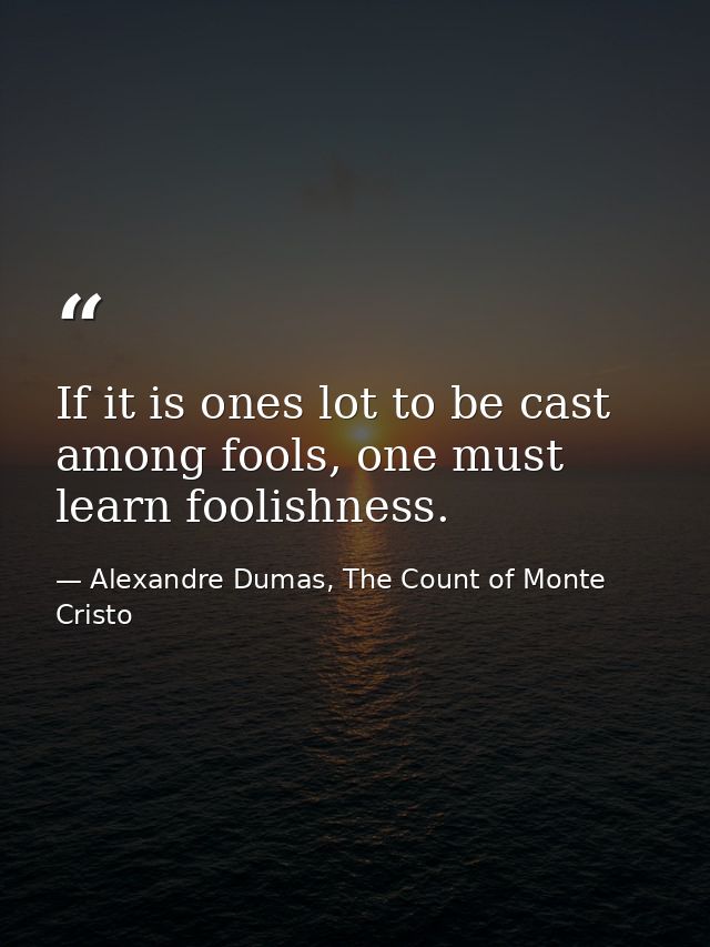 If it is ones lot to be cast among fools, one must learn foolishness. — Alexandre Dumas, The Count of Monte Cristo