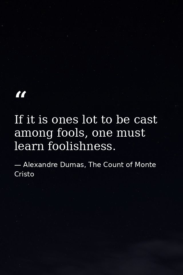 If it is ones lot to be cast among fools, one must learn foolishness. — Alexandre Dumas, The Count of Monte Cristo