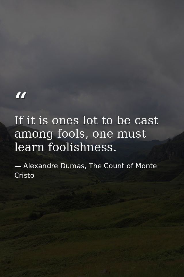 If it is ones lot to be cast among fools, one must learn foolishness. — Alexandre Dumas, The Count of Monte Cristo