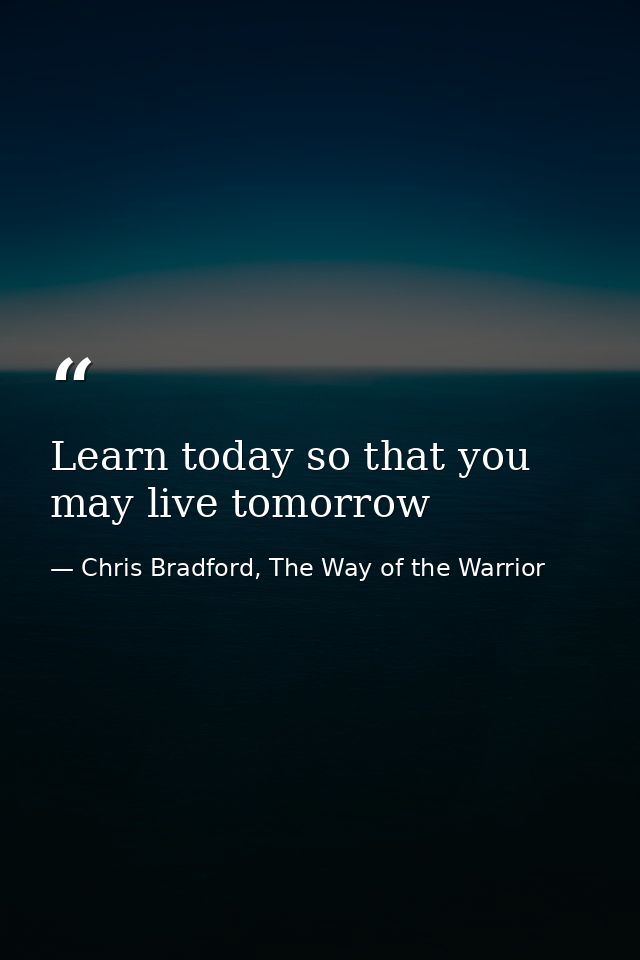 Learn today so that you may live tomorrow — Chris Bradford, The Way of the Warrior