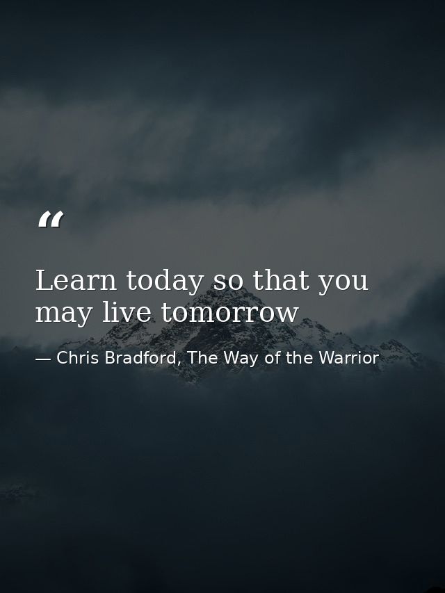 Learn today so that you may live tomorrow — Chris Bradford, The Way of the Warrior