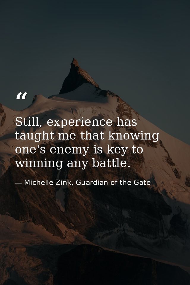 Still, experience has taught me that knowing one's enemy is key to winning any battle. — Michelle Zink, Guardian of the Gate