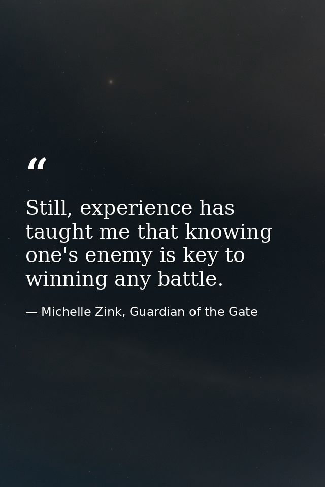 Still, experience has taught me that knowing one's enemy is key to winning any battle. — Michelle Zink, Guardian of the Gate