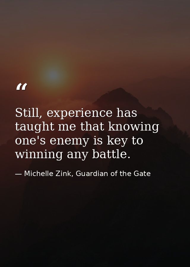 Still, experience has taught me that knowing one's enemy is key to winning any battle. — Michelle Zink, Guardian of the Gate