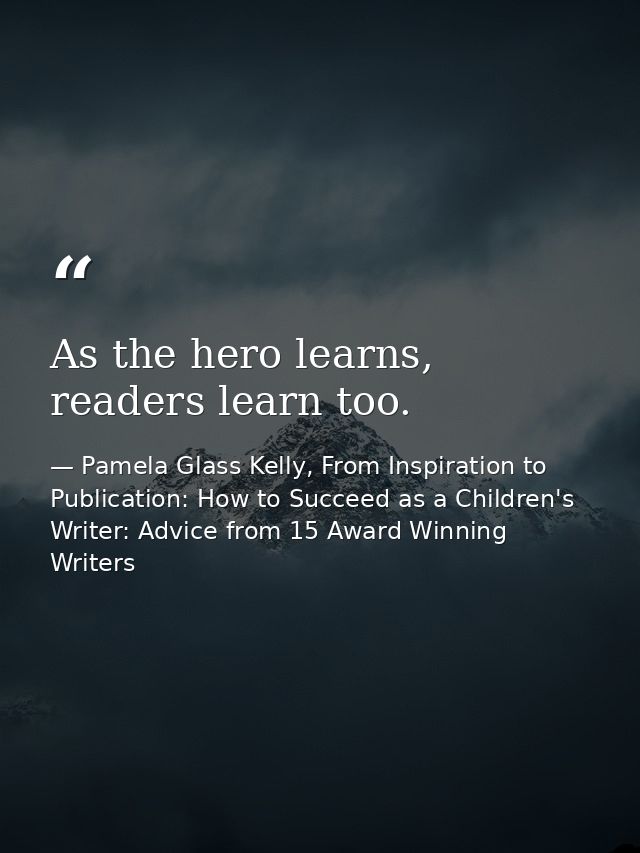 As the hero learns, readers learn too. — Pamela Glass Kelly, From Inspiration to Publication: How to Succeed as a Children's Writer: Advice from 15 Award Winning Writers