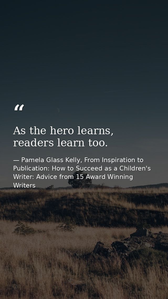 As the hero learns, readers learn too. — Pamela Glass Kelly, From Inspiration to Publication: How to Succeed as a Children's Writer: Advice from 15 Award Winning Writers