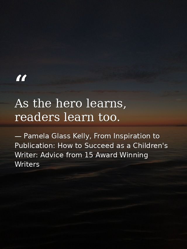 As the hero learns, readers learn too. — Pamela Glass Kelly, From Inspiration to Publication: How to Succeed as a Children's Writer: Advice from 15 Award Winning Writers
