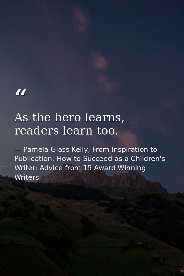 As the hero learns, readers learn too. — Pamela Glass Kelly, From Inspiration to Publication: How to Succeed as a Children's Writer: Advice from 15 Award Winning Writers