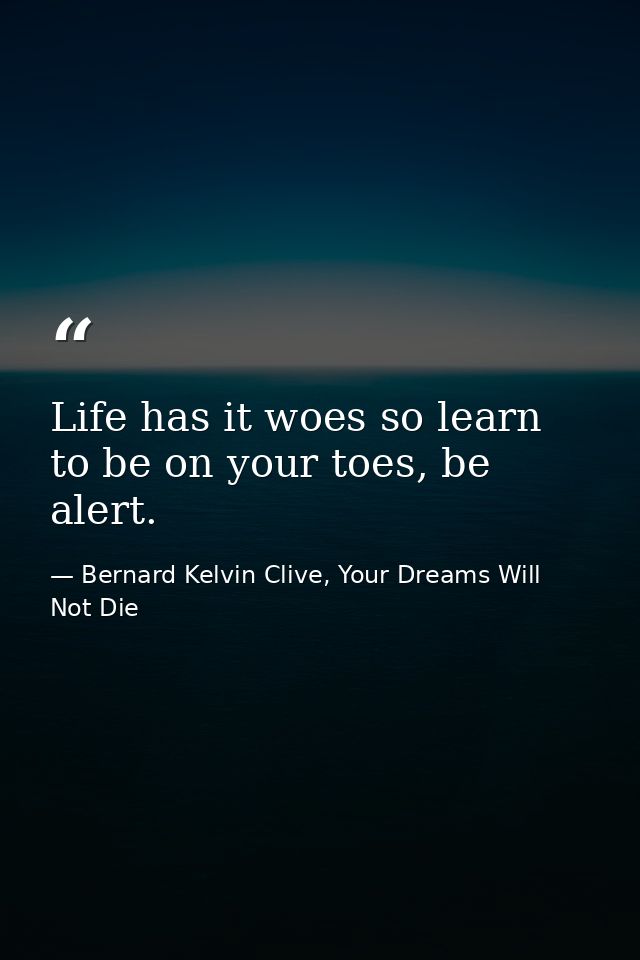 Life has it woes so learn to be on your toes, be alert. — Bernard Kelvin Clive, Your Dreams Will Not Die