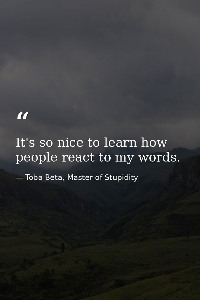 It's so nice to learn how people react to my words. — Toba Beta, Master of Stupidity