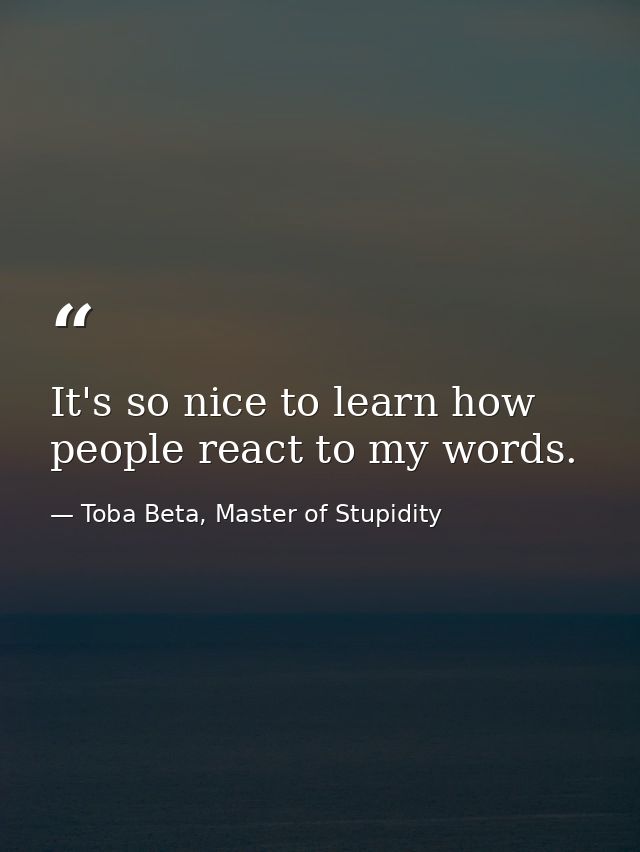It's so nice to learn how people react to my words. — Toba Beta, Master of Stupidity