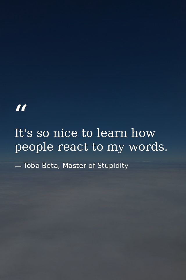 It's so nice to learn how people react to my words. — Toba Beta, Master of Stupidity