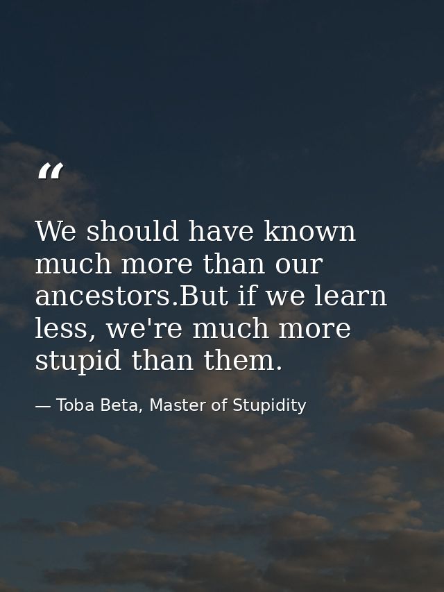 We should have known much more than our ancestors.But if we learn less, we're much more stupid than them. — Toba Beta, Master of Stupidity
