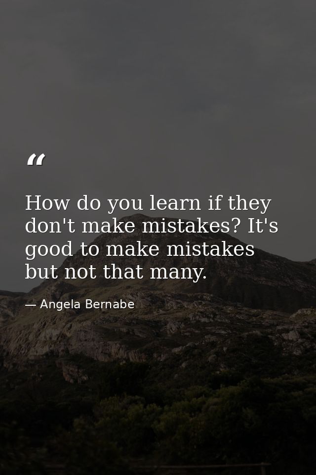 How do you learn if they don't make mistakes? It's good to make mistakes but not that many. — Angela Bernabe